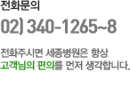 전화문의 02) 340-1265~8 전화주시면 세종병원은 항상 고객님의 편의를 먼저 생각합니다.